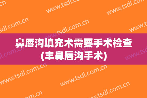鼻唇沟填充术需要手术检查(丰鼻唇沟手术)