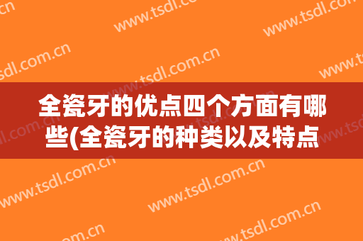 全瓷牙的优点四个方面有哪些(全瓷牙的种类以及特点)