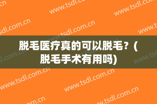 脱毛医疗真的可以脱毛？(脱毛手术有用吗)
