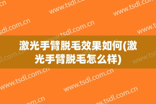 激光手臂脱毛效果如何(激光手臂脱毛怎么样)