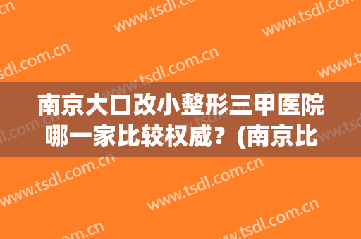 南京大口改小整形三甲医院哪一家比较权威？(南京比较大的整形医院)