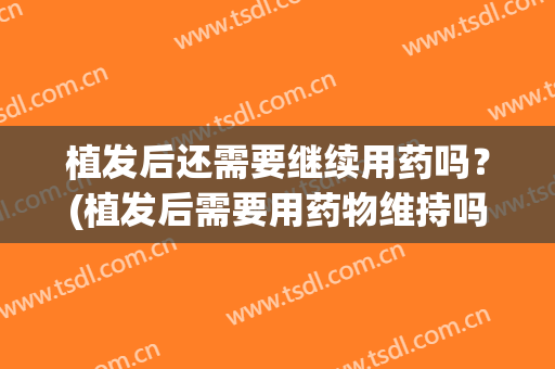 植发后还需要继续用药吗？(植发后需要用药物维持吗)
