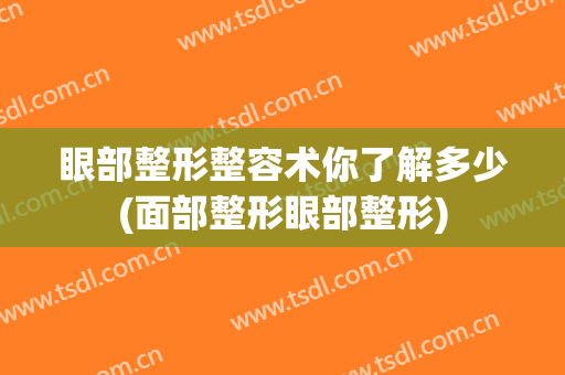 眼部整形整容术你了解多少(面部整形眼部整形)