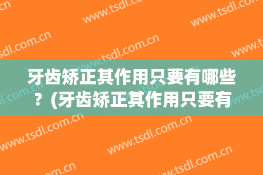牙齿矫正其作用只要有哪些？(牙齿矫正其作用只要有哪些方法)