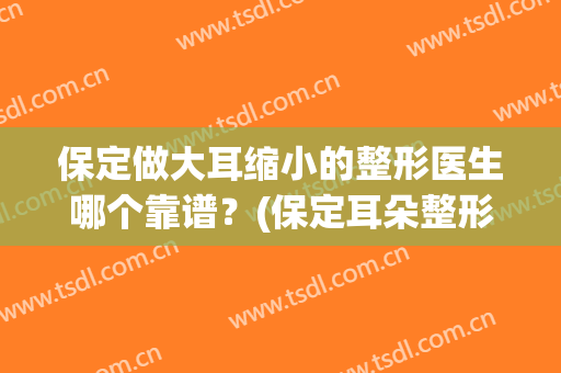 保定做大耳缩小的整形医生哪个靠谱？(保定耳朵整形)