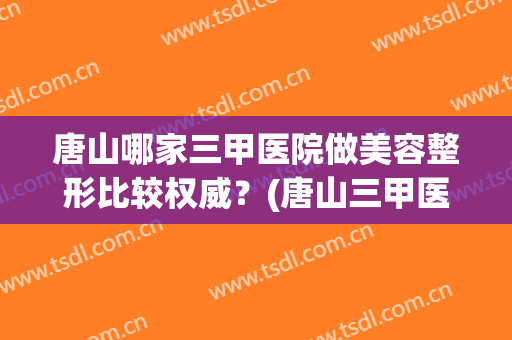 唐山哪家三甲医院做美容整形比较权威？(唐山三甲医院整形科)
