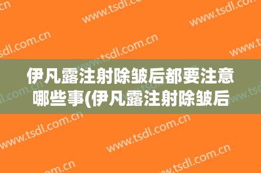 伊凡露注射除皱后都要注意哪些事(伊凡露注射除皱后都要注意哪些事儿)