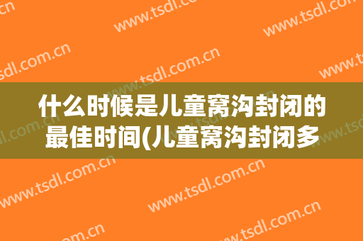 什么时候是儿童窝沟封闭的最佳时间(儿童窝沟封闭多长时间)