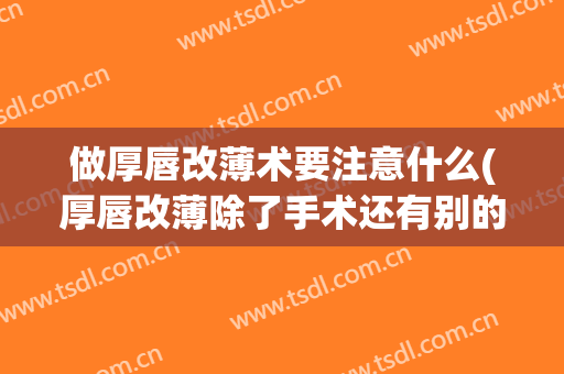 做厚唇改薄术要注意什么(厚唇改薄除了手术还有别的方法吗)