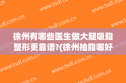 徐州有哪些医生做大腿吸脂整形更靠谱?(徐州抽脂哪好)