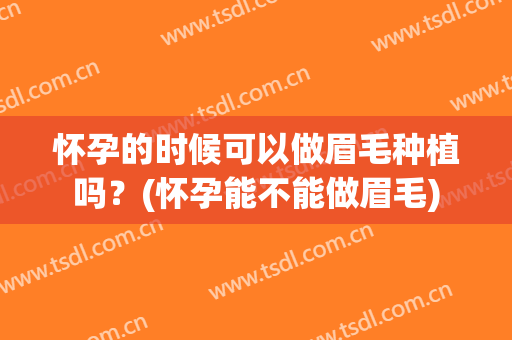 怀孕的时候可以做眉毛种植吗？(怀孕能不能做眉毛)