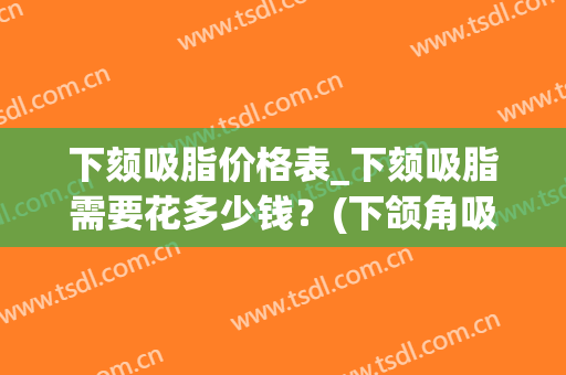下颏吸脂价格表_下颏吸脂需要花多少钱?(下颌角吸脂多少钱) 下颏吸脂价格表_下颏吸脂需要花多少钱?(下颌角吸脂多少钱)