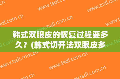韩式双眼皮的恢复过程要多久？(韩式切开法双眼皮多久恢复)