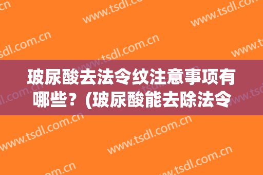 玻尿酸去法令纹注意事项有哪些？(玻尿酸能去除法令纹吗)