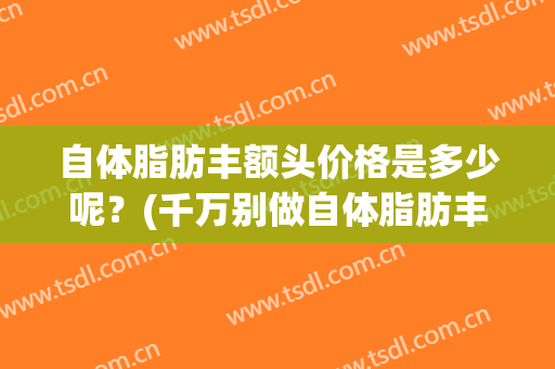 自体脂肪丰额头价格是多少呢？(千万别做自体脂肪丰额头)