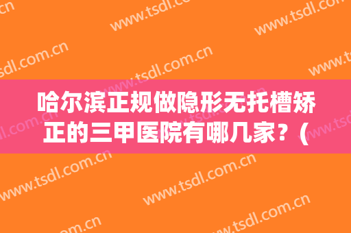 哈尔滨正规做隐形无托槽矫正的三甲医院有哪几家？(哈尔滨正规做隐形无托槽矫正的三甲医院有哪几家啊)