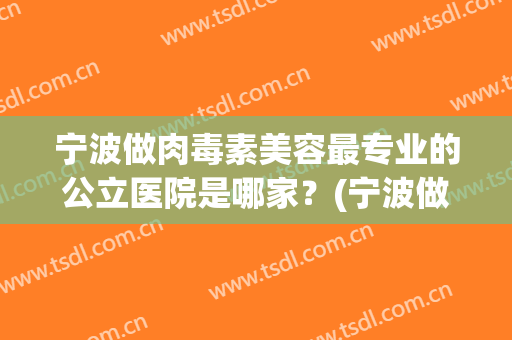 宁波做肉毒素美容最专业的公立医院是哪家？(宁波做肉毒素美容最专业的公立医院是哪家呢)