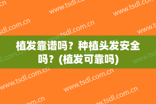 植发靠谱吗？种植头发安全吗？(植发可靠吗)