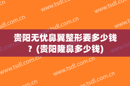 贵阳无忧鼻翼整形要多少钱？(贵阳隆鼻多少钱)