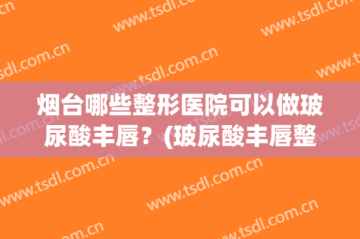 烟台哪些整形医院可以做玻尿酸丰唇？(玻尿酸丰唇整形费用)