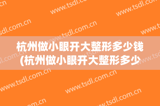 杭州做小眼开大整形多少钱(杭州做小眼开大整形多少钱一次)