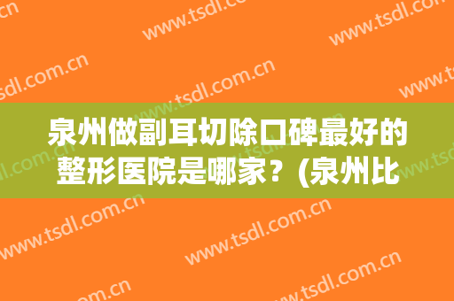 泉州做副耳切除口碑最好的整形医院是哪家？(泉州比较有名的整形医院)