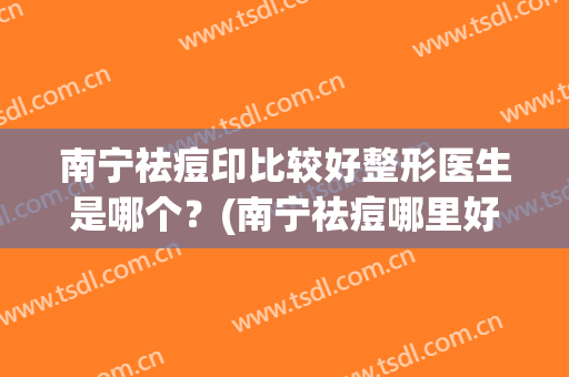 南宁祛痘印比较好整形医生是哪个？(南宁祛痘哪里好)