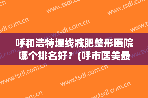 呼和浩特埋线减肥整形医院哪个排名好?(呼市医美最好的三甲整形医院) 呼和浩特埋线减肥整形医院哪个排名好?(呼市医美最好的三甲整形医院)