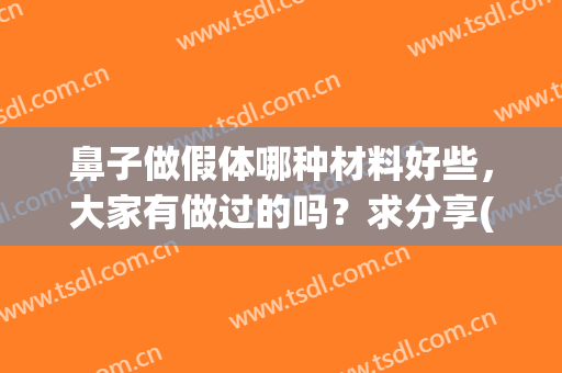 鼻子做假体哪种材料好些，大家有做过的吗？求分享(做鼻子选择什么样的假体好)
