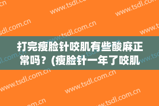 打完瘦脸针咬肌有些酸麻正常吗？(瘦脸针一年了咬肌发麻)