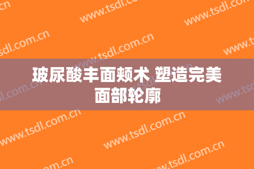 玻尿酸丰面颊术 塑造完美面部轮廓