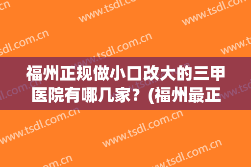 福州正规做小口改大的三甲医院有哪几家？(福州最正规的医院)