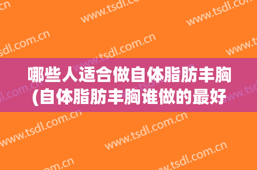 哪些人适合做自体脂肪丰胸(自体脂肪丰胸谁做的最好)