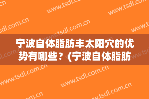 宁波自体脂肪丰太阳穴的优势有哪些？(宁波自体脂肪填充)