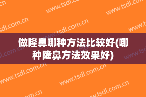 做隆鼻哪种方法比较好(哪种隆鼻方法效果好)