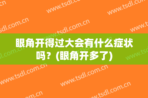 眼角开得过大会有什么症状吗？(眼角开多了)