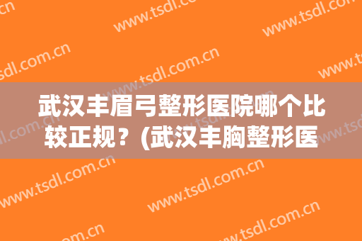 武汉丰眉弓整形医院哪个比较正规？(武汉丰胸整形医院哪家好)