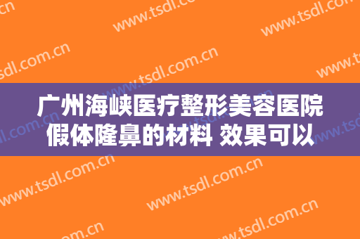 广州海峡医疗整形美容医院假体隆鼻的材料 效果可以维持多久