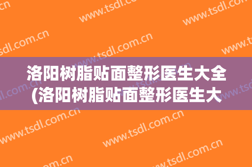 洛阳树脂贴面整形医生大全(洛阳树脂贴面整形医生大全介绍)