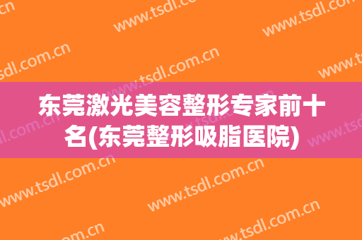东莞激光美容整形专家前十名(东莞整形吸脂医院)