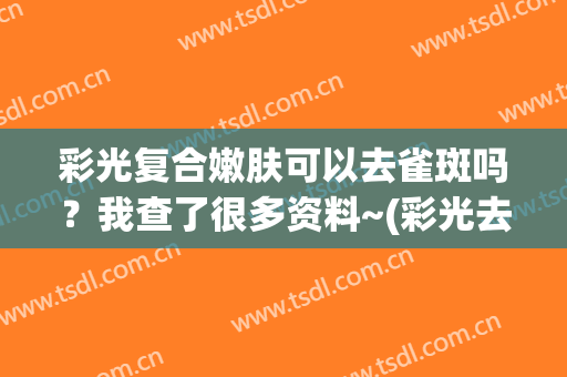 彩光复合嫩肤可以去雀斑吗？我查了很多资料~(彩光去雀斑效果怎么样)