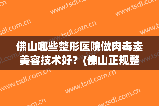 佛山哪些整形医院做肉毒素美容技术好？(佛山正规整形美容医院)