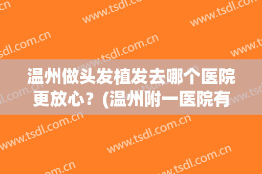 温州做头发植发去哪个医院更放心？(温州附一医院有植发吗)