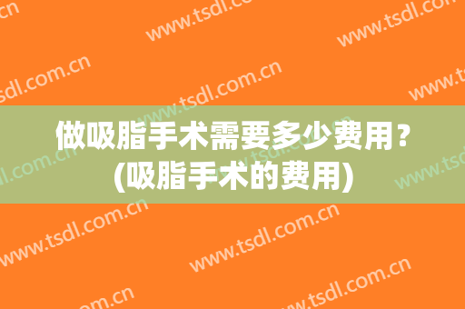 做吸脂手术需要多少费用？(吸脂手术的费用)