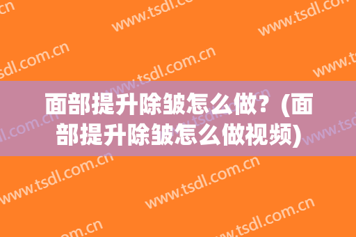 面部提升除皱怎么做？(面部提升除皱怎么做视频)