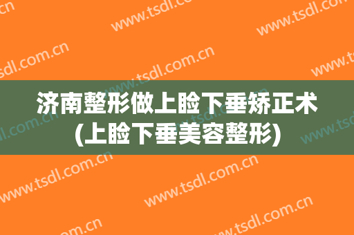 济南整形做上睑下垂矫正术(上睑下垂美容整形)