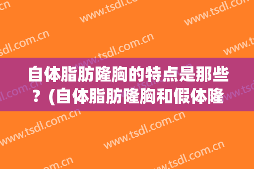 自体脂肪隆胸的特点是那些？(自体脂肪隆胸和假体隆胸的优缺点)