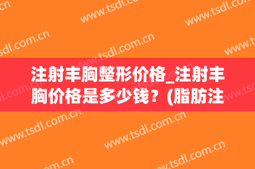 注射丰胸整形价格_注射丰胸价格是多少钱？(脂肪注射丰胸多少钱)