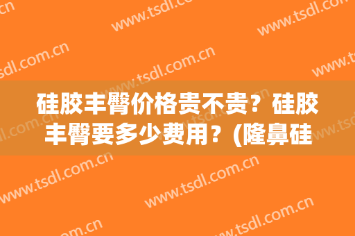 硅胶丰臀价格贵不贵?硅胶丰臀要多少费用?(隆鼻硅胶需要多少钱) 硅胶丰臀价格贵不贵?硅胶丰臀要多少费用?(隆鼻硅胶需要多少钱)