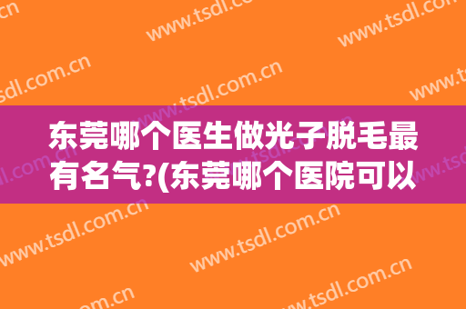 东莞哪个医生做光子脱毛最有名气?(东莞哪个医院可以激光脱毛)